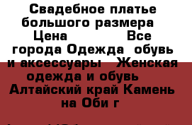 Свадебное платье большого размера › Цена ­ 17 000 - Все города Одежда, обувь и аксессуары » Женская одежда и обувь   . Алтайский край,Камень-на-Оби г.